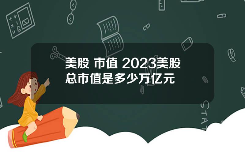 美股 市值 2023美股总市值是多少万亿元